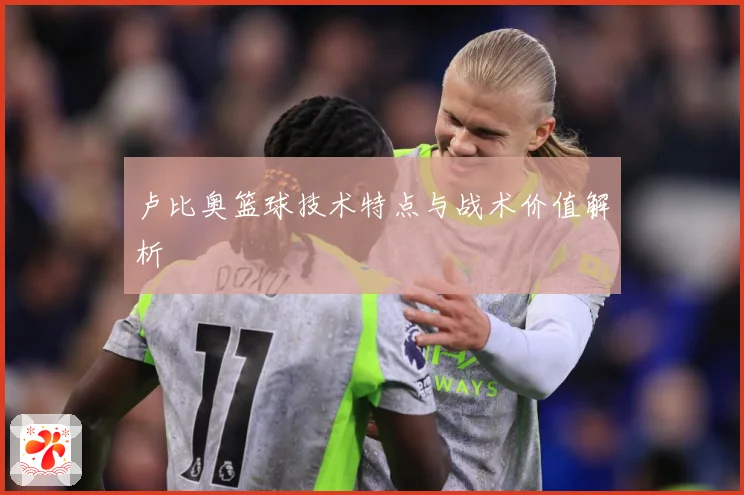 卢比奥篮球技术特点与战术价值解析