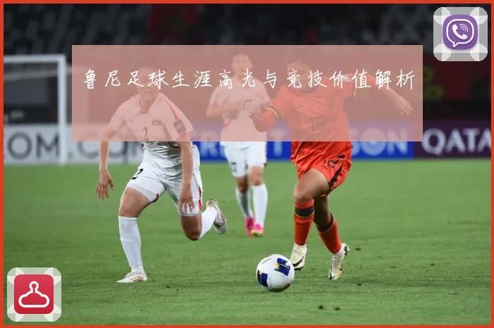 鲁尼足球生涯高光与竞技价值解析