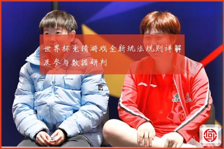 世界杯竞猜游戏全新玩法规则详解及参与数据研判