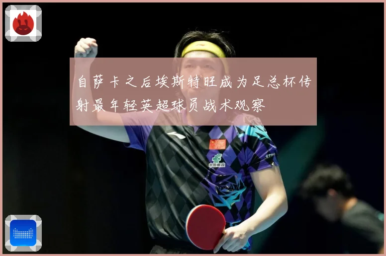 自萨卡之后埃斯特旺成为足总杯传射最年轻英超球员战术观察