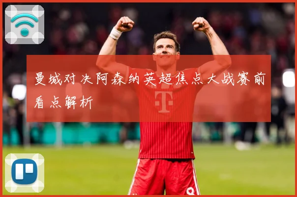 曼城对决阿森纳英超焦点大战赛前看点解析