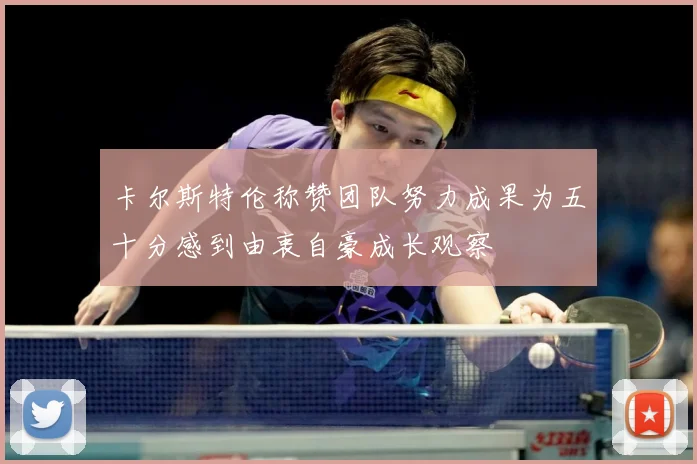 卡尔斯特伦称赞团队努力成果为五十分感到由衷自豪成长观察