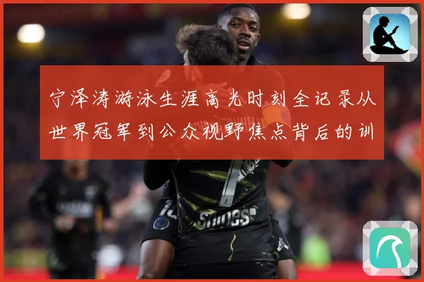 宁泽涛游泳生涯高光时刻全记录从世界冠军到公众视野焦点背后的训练秘诀与成长历程