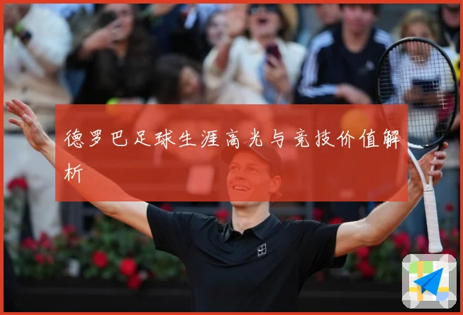 德罗巴足球生涯高光与竞技价值解析