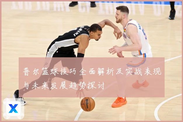 普尔篮球技巧全面解析及实战表现与未来发展趋势探讨