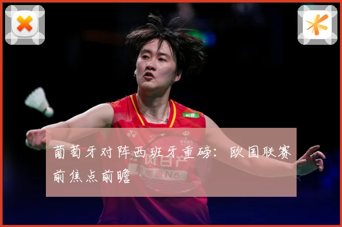 葡萄牙对阵西班牙重磅：欧国联赛前焦点前瞻