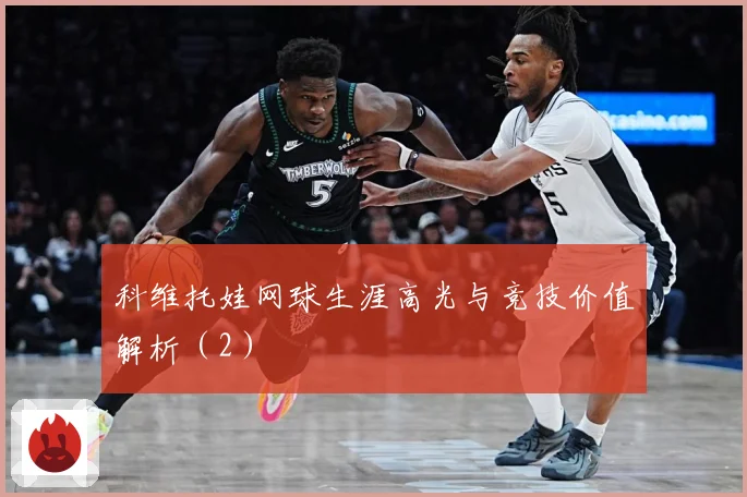 科维托娃网球生涯高光与竞技价值解析（2）