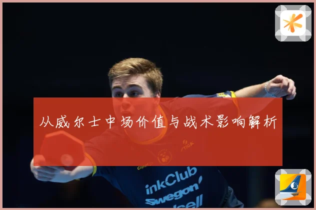 从威尔士中场价值与战术影响解析