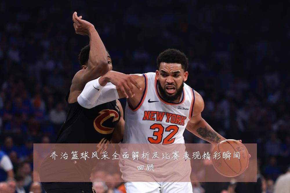 乔治篮球风采全面解析及比赛表现精彩瞬间回顾