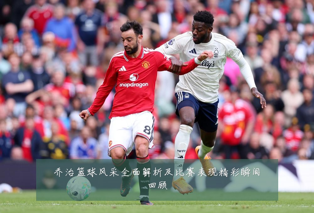 乔治篮球风采全面解析及比赛表现精彩瞬间回顾