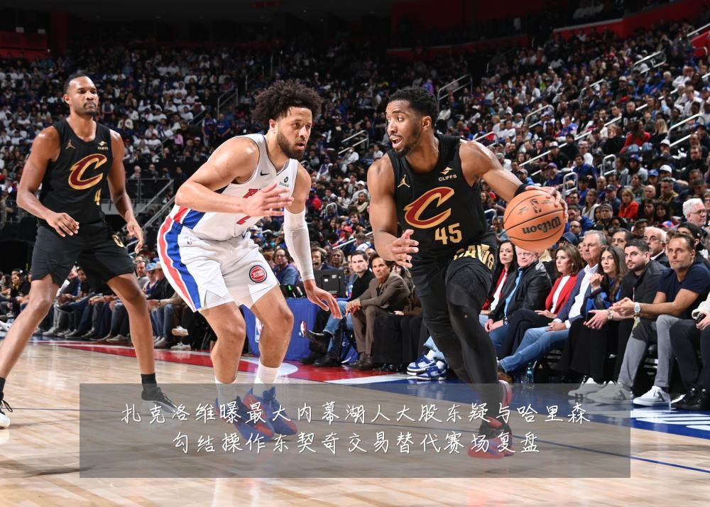 扎克洛维曝最大内幕湖人大股东疑与哈里森勾结操作东契奇交易替代赛场复盘